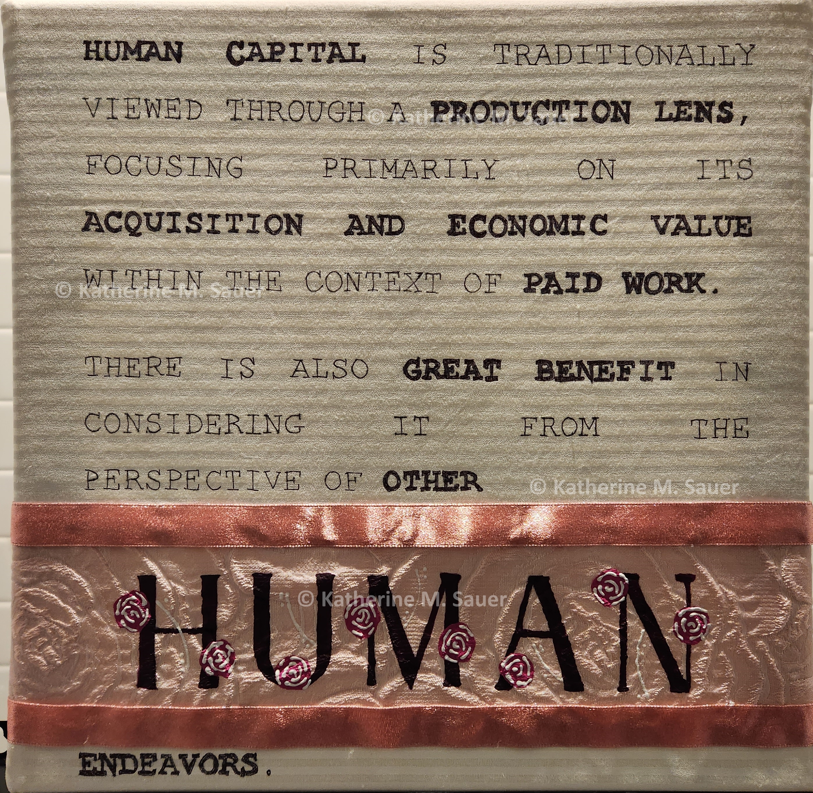 hand lettering in the style of computer font that reads 'Human capital is traditionally viewed through a production lens, focusing primarily on its acquisition and economic value within the context of paid work. There is also great benefit in considering it from the perspective of other human endeavors'. There is emphasis on the word 'human' and it is offset by ribbon and floral fabric.