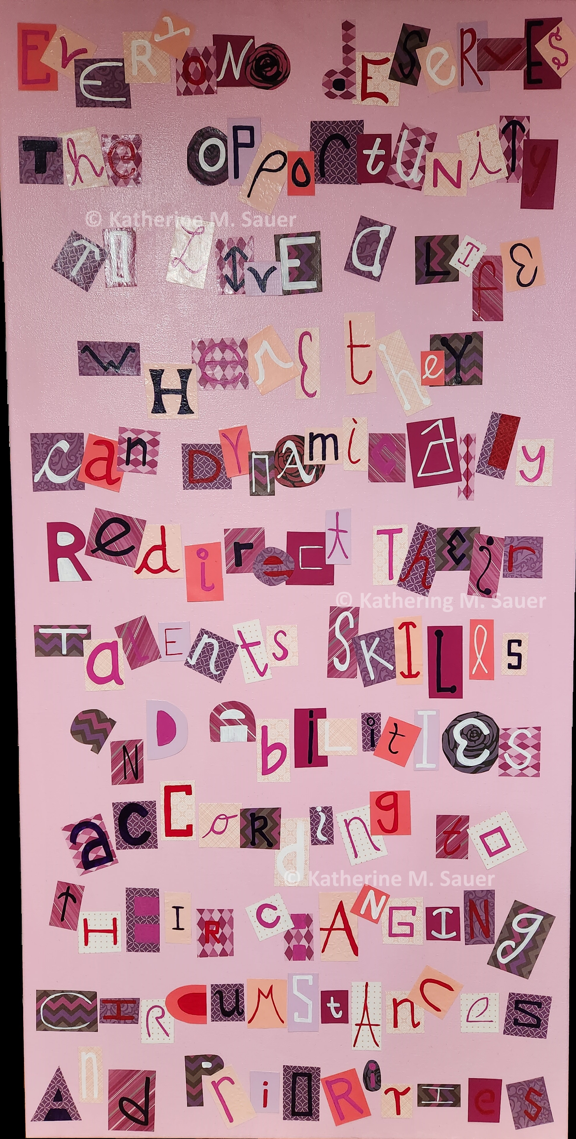 Ransom note style lettering that reads 'Everyone deserves the opportunity to live a life where they can dynamically redirect their talents, skills, and abilities according to their changing circumstances and priorities'